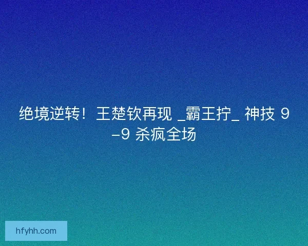 绝境逆转！王楚钦再现 _霸王拧_ 神技 9-9 杀疯全场