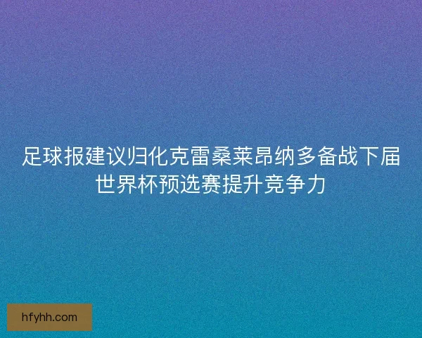 足球报建议归化克雷桑莱昂纳多备战下届世界杯预选赛提升竞争力 足球报建议归化克雷桑莱昂纳多备战下届世界杯预选赛提升竞争力