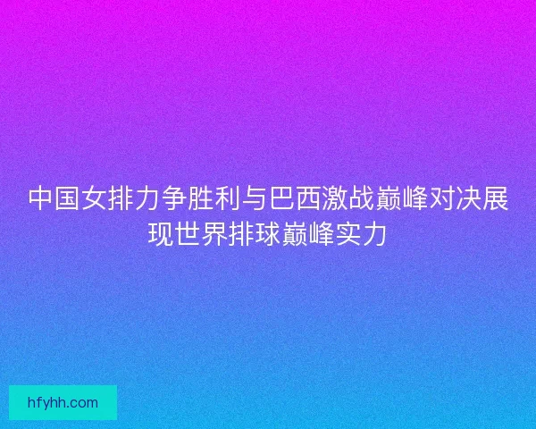 中国女排力争胜利与巴西激战巅峰对决展现世界排球巅峰实力