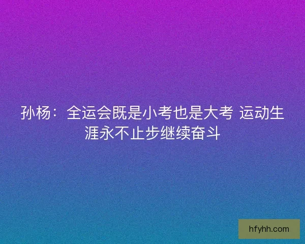 孙杨:全运会既是小考也是大考 运动生涯永不止步继续奋斗 孙杨:全运会既是小考也是大考 运动生涯永不止步继续奋斗