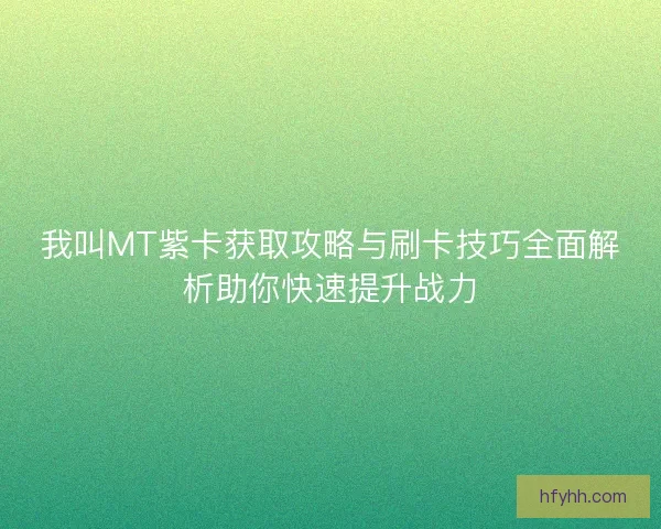 我叫MT紫卡获取攻略与刷卡技巧全面解析助你快速提升战力