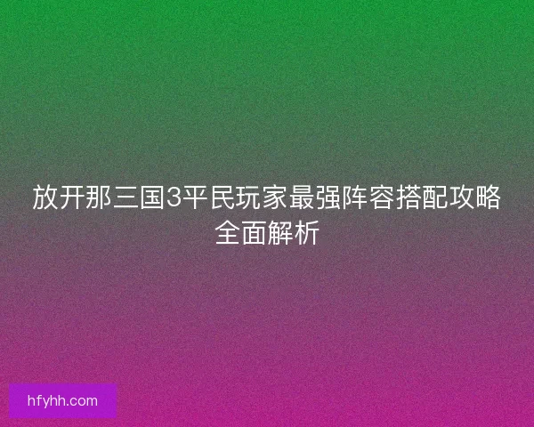 放开那三国3平民玩家最强阵容搭配攻略全面解析