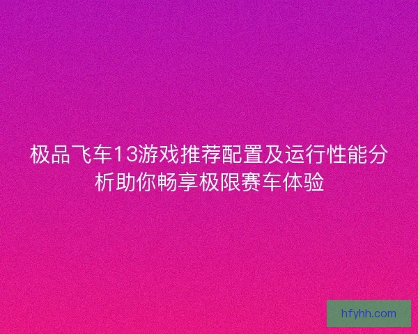 极品飞车13游戏推荐配置及运行性能分析助你畅享极限赛车体验 极品飞车13游戏推荐配置及运行性能分析助你畅享极限赛车体验