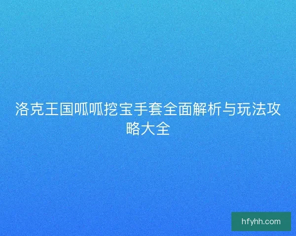 洛克王国呱呱挖宝手套全面解析与玩法攻略大全 洛克王国呱呱挖宝手套全面解析与玩法攻略大全