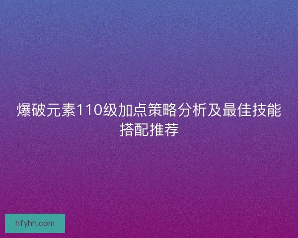 爆破元素110级加点策略分析及最佳技能搭配推荐