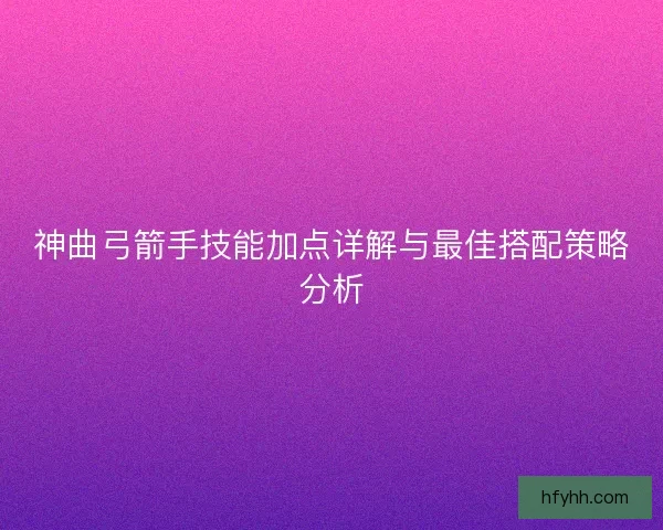神曲弓箭手技能加点详解与最佳搭配策略分析