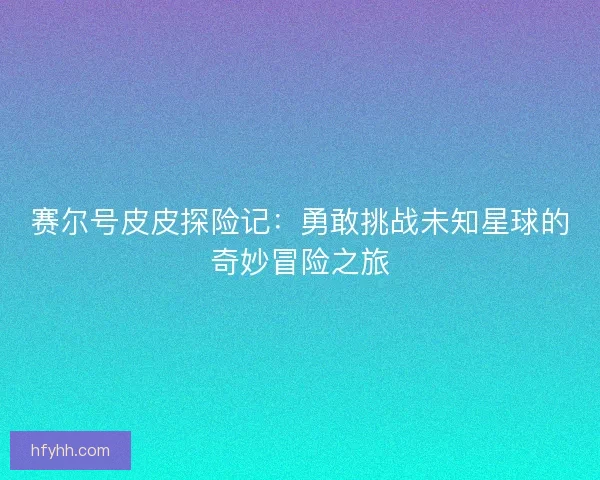 赛尔号皮皮探险记:勇敢挑战未知星球的奇妙冒险之旅 赛尔号皮皮探险记:勇敢挑战未知星球的奇妙冒险之旅
