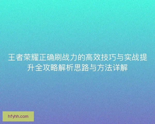 王者荣耀正确刷战力的高效技巧与实战提升全攻略解析思路与方法详解 王者荣耀正确刷战力的高效技巧与实战提升全攻略解析思路与方法详解