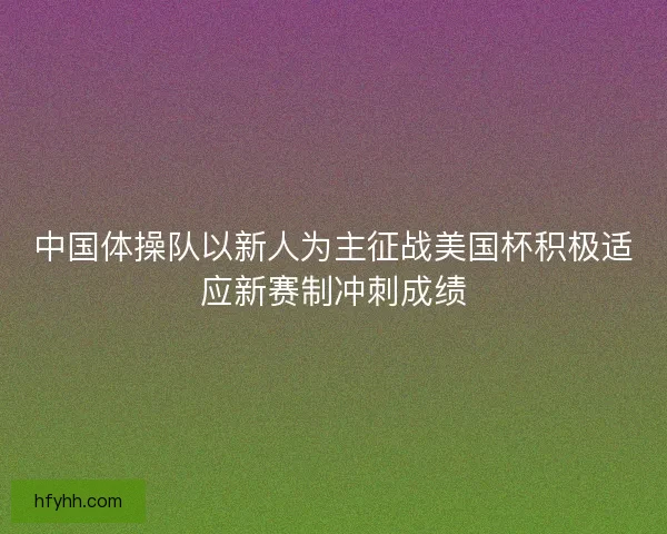 中国体操队以新人为主征战美国杯积极适应新赛制冲刺成绩 中国体操队以新人为主征战美国杯积极适应新赛制冲刺成绩