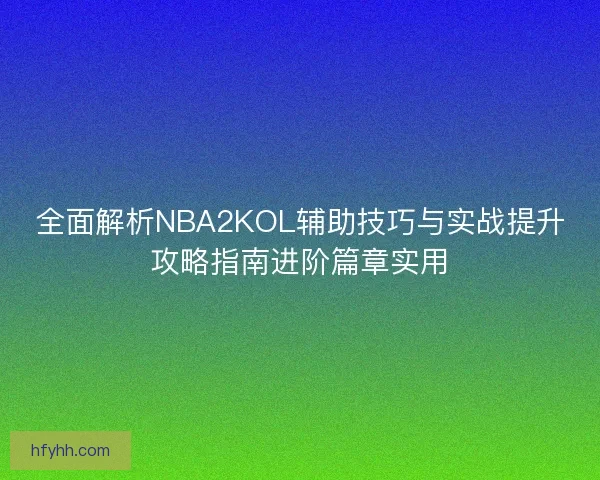 全面解析NBA2KOL辅助技巧与实战提升攻略指南进阶篇章实用 全面解析NBA2KOL辅助技巧与实战提升攻略指南进阶篇章实用