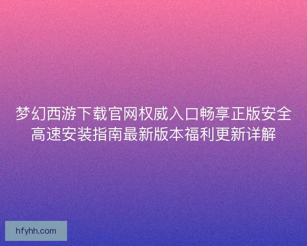 梦幻西游下载官网权威入口畅享正版安全高速安装指南最新版本福利更新详解 梦幻西游下载官网权威入口畅享正版安全高速安装指南最新版本福利更新详解