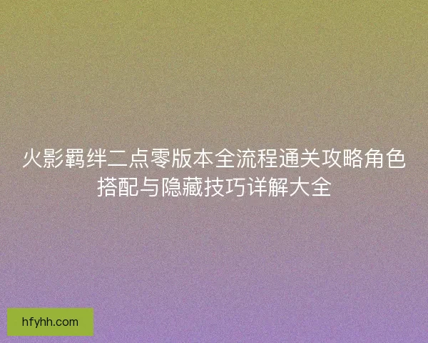 火影羁绊二点零版本全流程通关攻略角色搭配与隐藏技巧详解大全 火影羁绊二点零版本全流程通关攻略角色搭配与隐藏技巧详解大全