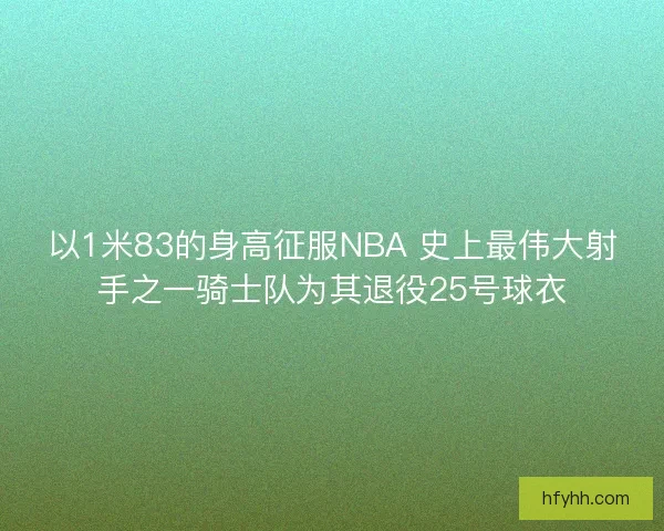以1米83的身高征服NBA 史上最伟大射手之一骑士队为其退役25号球衣 以1米83的身高征服NBA 史上最伟大射手之一骑士队为其退役25号球衣