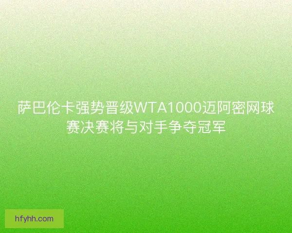 萨巴伦卡强势晋级WTA1000迈阿密网球赛决赛将与对手争夺冠军 萨巴伦卡强势晋级WTA1000迈阿密网球赛决赛将与对手争夺冠军