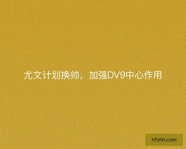 尤文计划换帅,加强DV9中心作用 尤文计划换帅,加强DV9中心作用