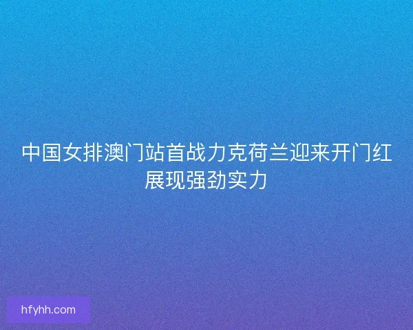 中国女排澳门站首战力克荷兰迎来开门红展现强劲实力