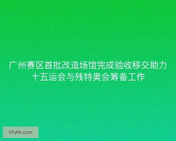 广州赛区首批改造场馆完成验收移交助力十五运会与残特奥会筹备工作