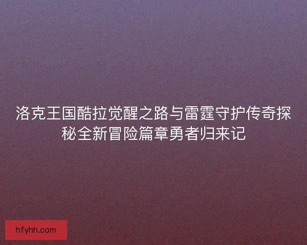 洛克王国酷拉觉醒之路与雷霆守护传奇探秘全新冒险篇章勇者归来记
