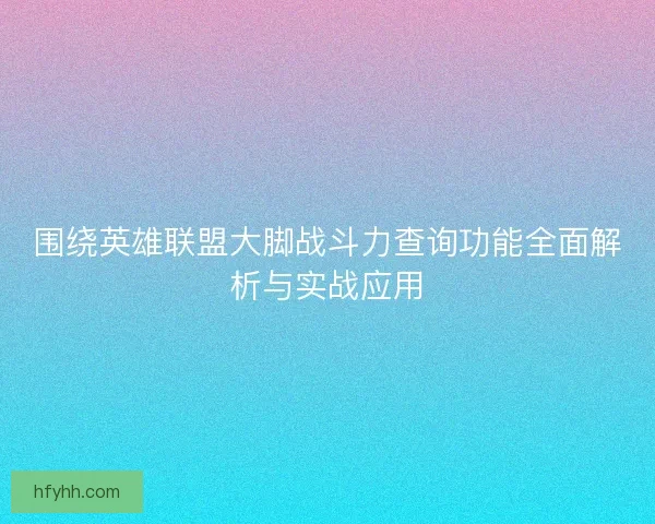 围绕英雄联盟大脚战斗力查询功能全面解析与实战应用