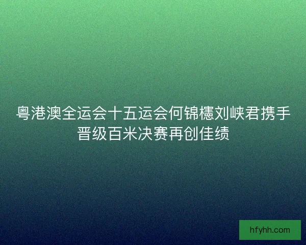 粤港澳全运会十五运会何锦櫶刘峡君携手晋级百米决赛再创佳绩