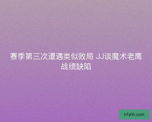 赛季第三次遭遇类似败局 JJ谈魔术老鹰战绩缺陷