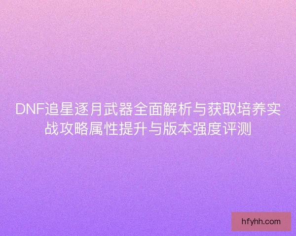 DNF追星逐月武器全面解析与获取培养实战攻略属性提升与版本强度评测 DNF追星逐月武器全面解析与获取培养实战攻略属性提升与版本强度评测