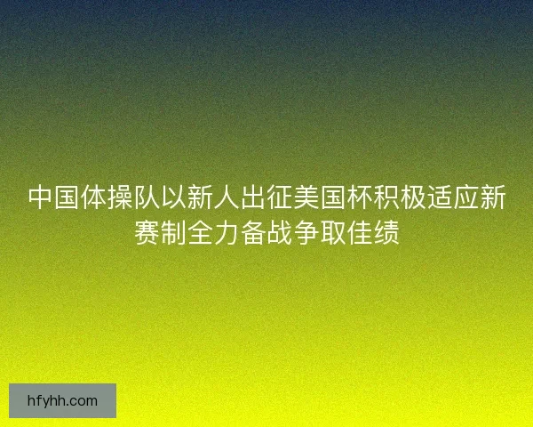 中国体操队以新人出征美国杯积极适应新赛制全力备战争取佳绩 中国体操队以新人出征美国杯积极适应新赛制全力备战争取佳绩