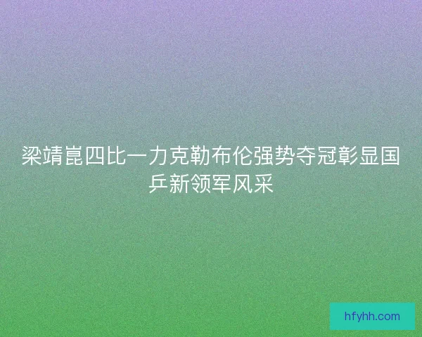 梁靖崑四比一力克勒布伦强势夺冠彰显国乒新领军风采 梁靖崑四比一力克勒布伦强势夺冠彰显国乒新领军风采