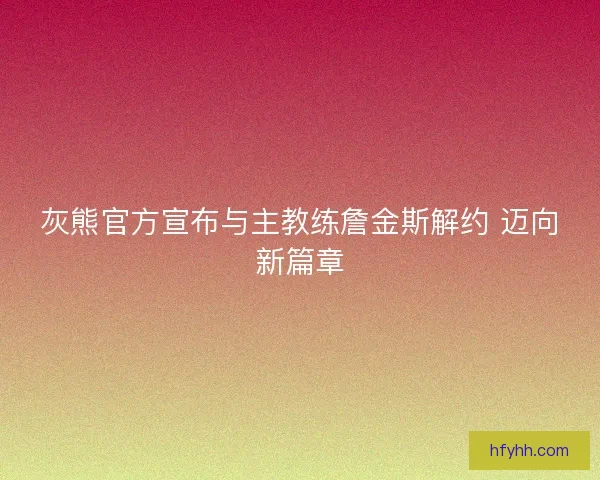 灰熊官方宣布与主教练詹金斯解约 迈向新篇章 灰熊官方宣布与主教练詹金斯解约 迈向新篇章