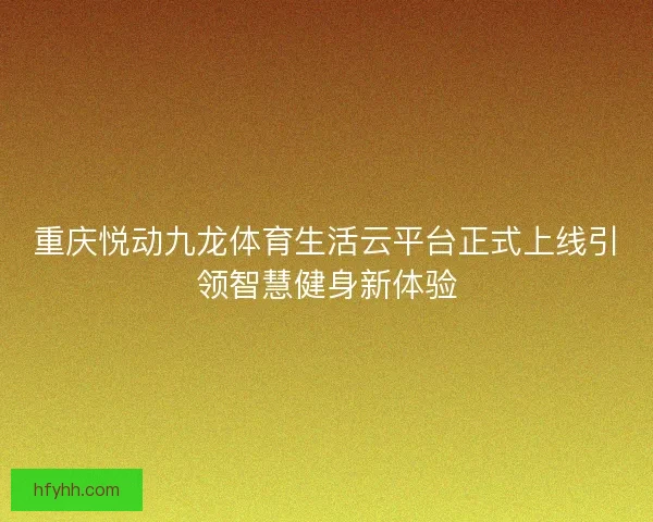 重庆悦动九龙体育生活云平台正式上线引领智慧健身新体验 重庆悦动九龙体育生活云平台正式上线引领智慧健身新体验