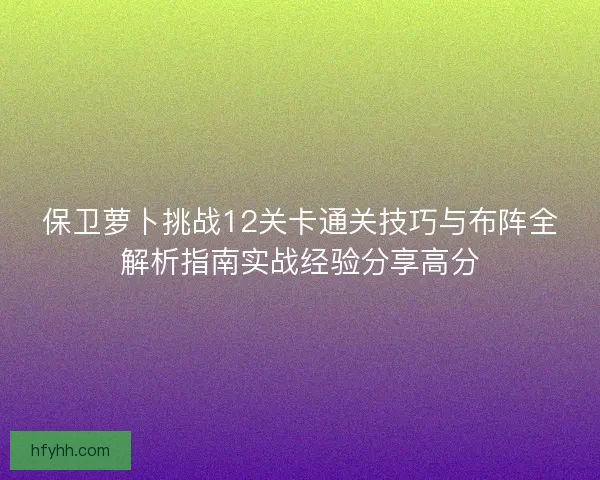 保卫萝卜挑战12关卡通关技巧与布阵全解析指南实战经验分享高分