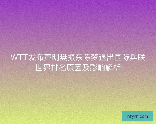 WTT发布声明樊振东陈梦退出国际乒联世界排名原因及影响解析 WTT发布声明樊振东陈梦退出国际乒联世界排名原因及影响解析