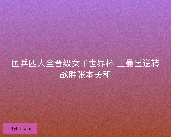 国乒四人全晋级女子世界杯 王曼昱逆转战胜张本美和 国乒四人全晋级女子世界杯 王曼昱逆转战胜张本美和