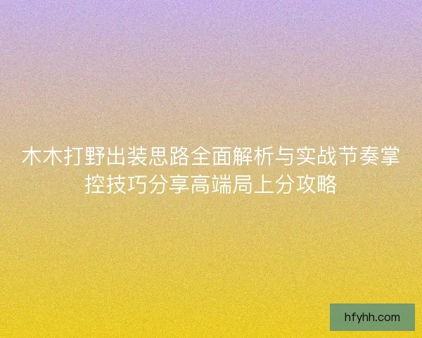 木木打野出装思路全面解析与实战节奏掌控技巧分享高端局上分攻略 木木打野出装思路全面解析与实战节奏掌控技巧分享高端局上分攻略