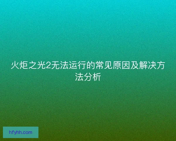 火炬之光2无法运行的常见原因及解决方法分析 火炬之光2无法运行的常见原因及解决方法分析