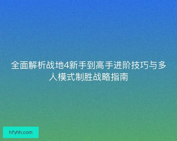 全面解析战地4新手到高手进阶技巧与多人模式制胜战略指南