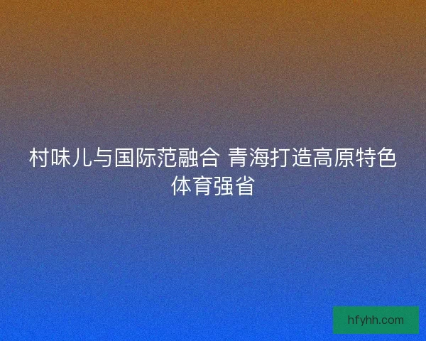 村味儿与国际范融合 青海打造高原特色体育强省
