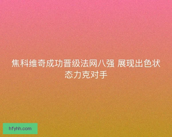 焦科维奇成功晋级法网八强 展现出色状态力克对手