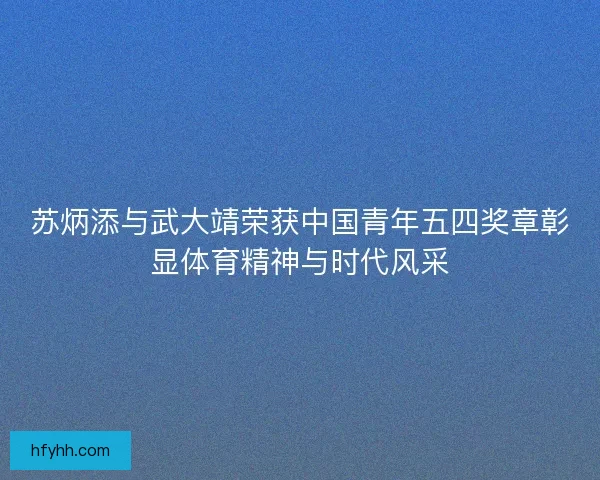 苏炳添与武大靖荣获中国青年五四奖章彰显体育精神与时代风采
