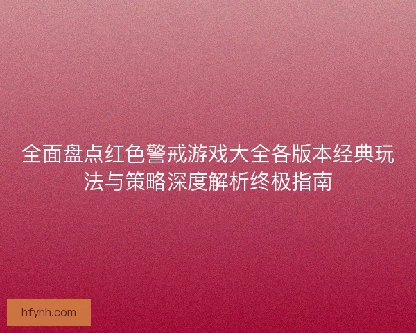 全面盘点红色警戒游戏大全各版本经典玩法与策略深度解析终极指南 全面盘点红色警戒游戏大全各版本经典玩法与策略深度解析终极指南
