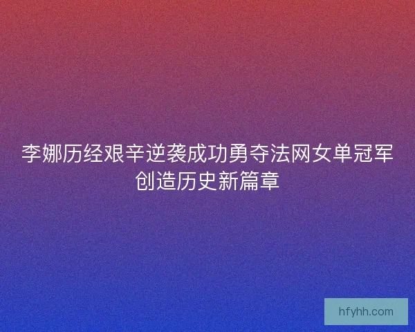 李娜历经艰辛逆袭成功勇夺法网女单冠军创造历史新篇章