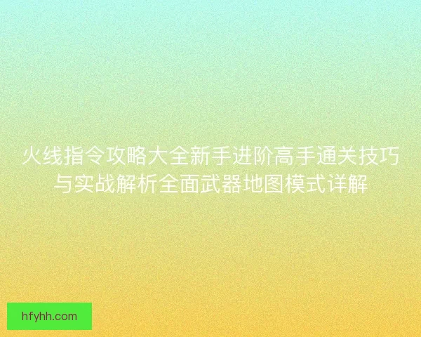 火线指令攻略大全新手进阶高手通关技巧与实战解析全面武器地图模式详解 火线指令攻略大全新手进阶高手通关技巧与实战解析全面武器地图模式详解