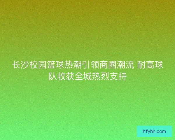 长沙校园篮球热潮引领商圈潮流 耐高球队收获全城热烈支持