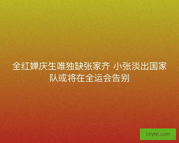 全红婵庆生唯独缺张家齐 小张淡出国家队或将在全运会告别 全红婵庆生唯独缺张家齐 小张淡出国家队或将在全运会告别