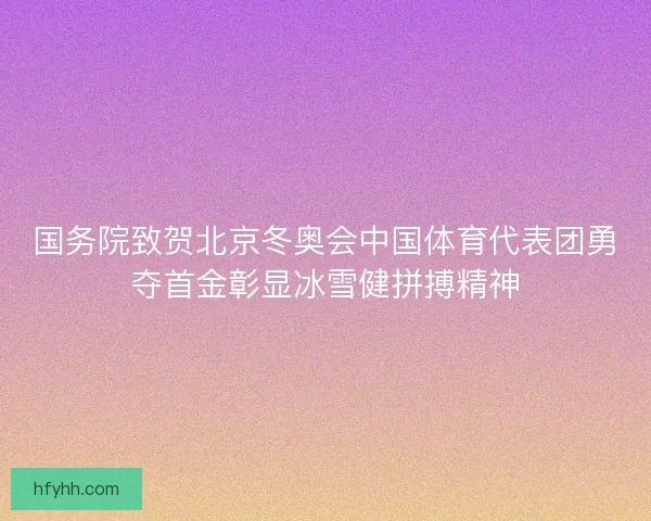 国务院致贺北京冬奥会中国体育代表团勇夺首金彰显冰雪健拼搏精神 国务院致贺北京冬奥会中国体育代表团勇夺首金彰显冰雪健拼搏精神