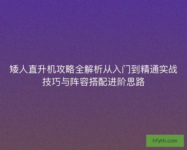 矮人直升机攻略全解析从入门到精通实战技巧与阵容搭配进阶思路 矮人直升机攻略全解析从入门到精通实战技巧与阵容搭配进阶思路