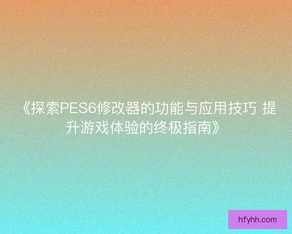 《探索PES6修改器的功能与应用技巧 提升游戏体验的终极指南》 《探索PES6修改器的功能与应用技巧 提升游戏体验的终极指南》