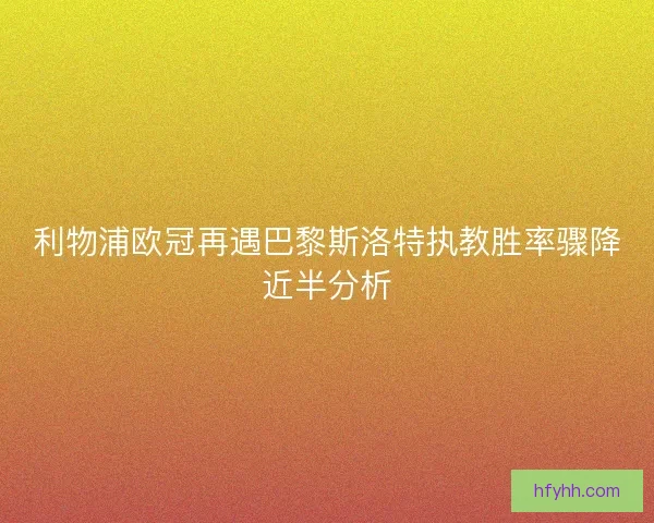 利物浦欧冠再遇巴黎斯洛特执教胜率骤降近半分析 利物浦欧冠再遇巴黎斯洛特执教胜率骤降近半分析