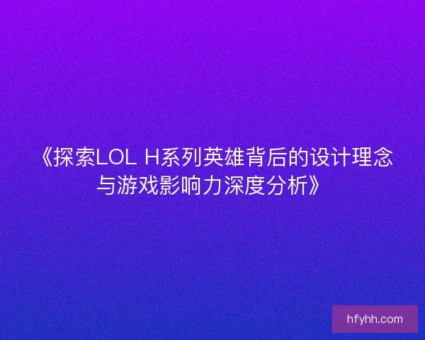 《探索LOL H系列英雄背后的设计理念与游戏影响力深度分析》 《探索LOL H系列英雄背后的设计理念与游戏影响力深度分析》