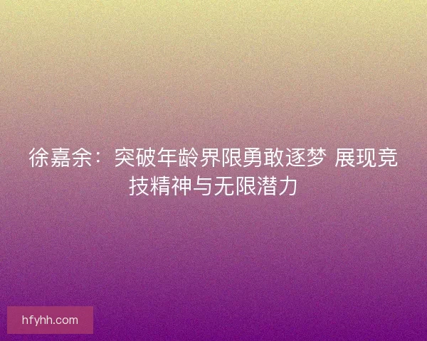 徐嘉余:突破年龄界限勇敢逐梦 展现竞技精神与无限潜力 徐嘉余:突破年龄界限勇敢逐梦 展现竞技精神与无限潜力